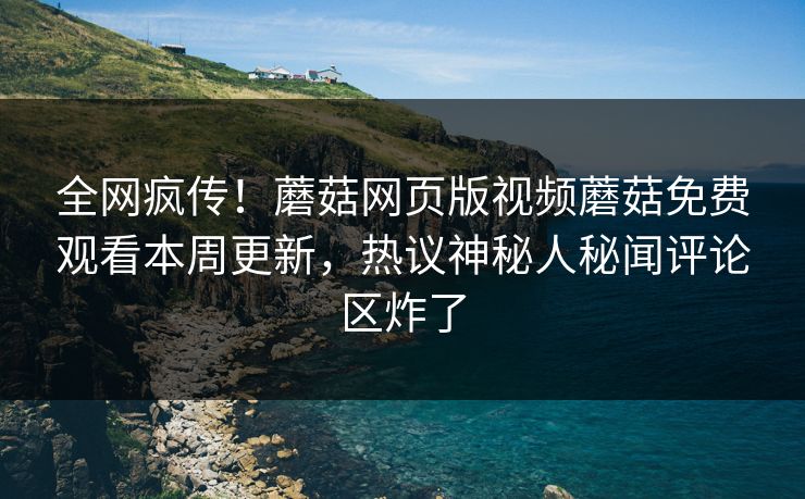 全网疯传！蘑菇网页版视频蘑菇免费观看本周更新，热议神秘人秘闻评论区炸了