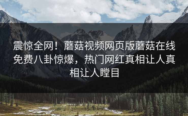 震惊全网！蘑菇视频网页版蘑菇在线免费八卦惊爆，热门网红真相让人真相让人瞠目