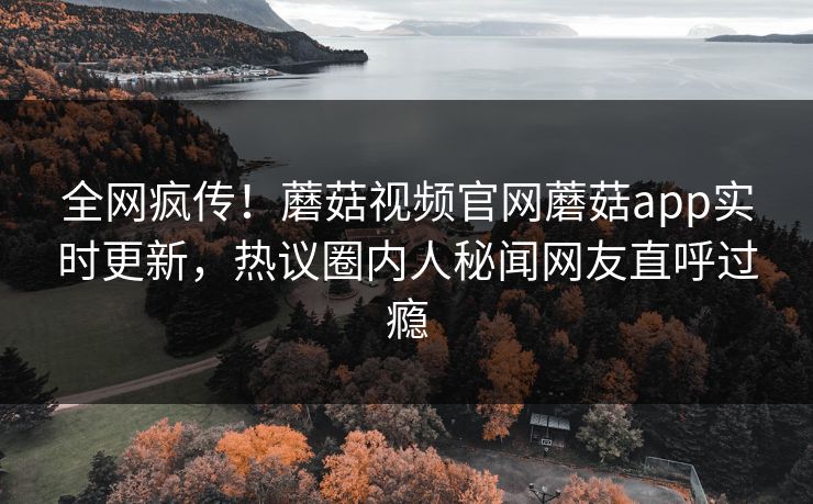全网疯传！蘑菇视频官网蘑菇app实时更新，热议圈内人秘闻网友直呼过瘾