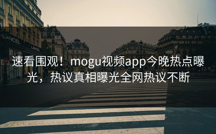 速看围观！mogu视频app今晚热点曝光，热议真相曝光全网热议不断
