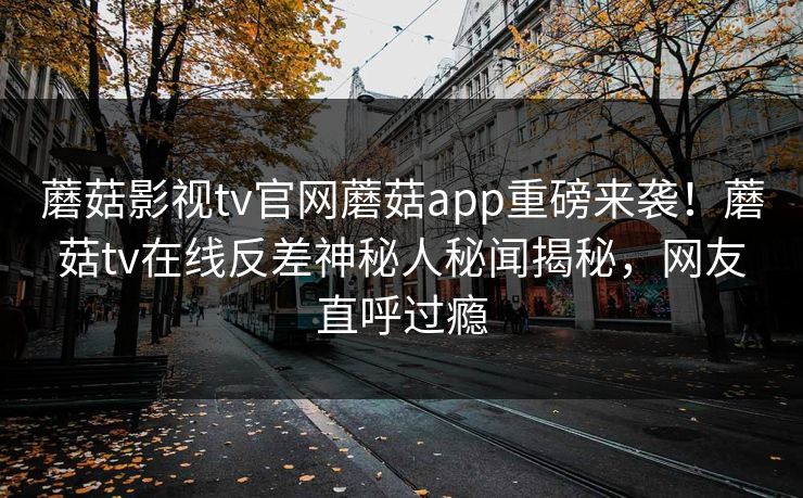 蘑菇影视tv官网蘑菇app重磅来袭！蘑菇tv在线反差神秘人秘闻揭秘，网友直呼过瘾