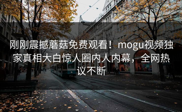 刚刚震撼蘑菇免费观看！mogu视频独家真相大白惊人圈内人内幕，全网热议不断