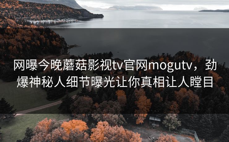 网曝今晚蘑菇影视tv官网mogutv，劲爆神秘人细节曝光让你真相让人瞠目