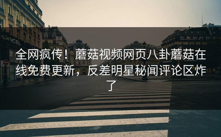 全网疯传！蘑菇视频网页八卦蘑菇在线免费更新，反差明星秘闻评论区炸了