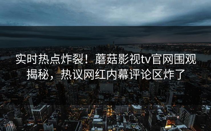 实时热点炸裂！蘑菇影视tv官网围观揭秘，热议网红内幕评论区炸了