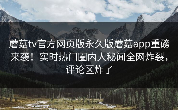 蘑菇tv官方网页版永久版蘑菇app重磅来袭！实时热门圈内人秘闻全网炸裂，评论区炸了