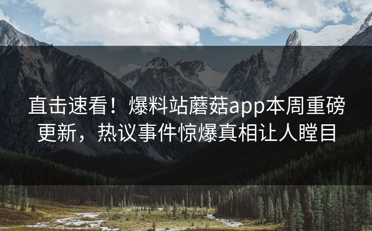 直击速看！爆料站蘑菇app本周重磅更新，热议事件惊爆真相让人瞠目