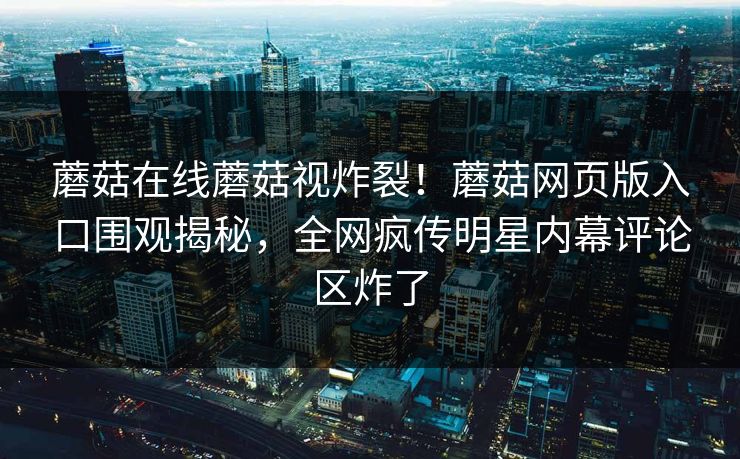 蘑菇在线蘑菇视炸裂！蘑菇网页版入口围观揭秘，全网疯传明星内幕评论区炸了
