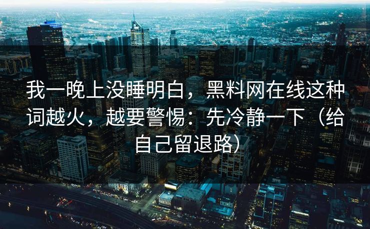 我一晚上没睡明白，黑料网在线这种词越火，越要警惕：先冷静一下（给自己留退路）