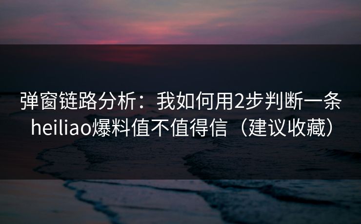 弹窗链路分析：我如何用2步判断一条heiliao爆料值不值得信（建议收藏）