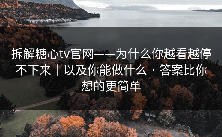拆解糖心tv官网——为什么你越看越停不下来｜以及你能做什么 · 答案比你想的更简单