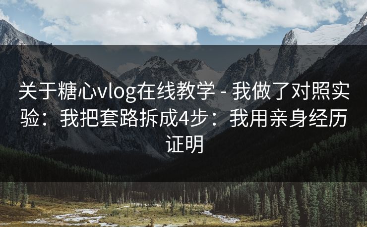 关于糖心vlog在线教学 - 我做了对照实验：我把套路拆成4步：我用亲身经历证明