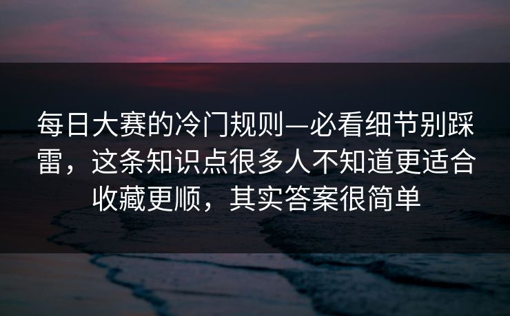 每日大赛的冷门规则—必看细节别踩雷，这条知识点很多人不知道更适合收藏更顺，其实答案很简单