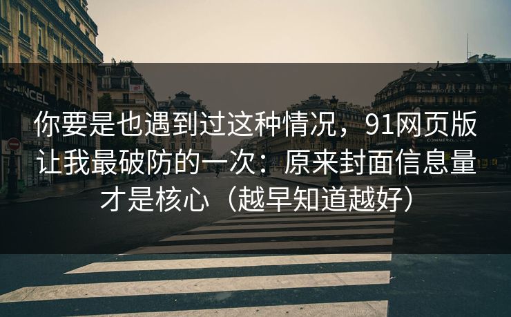 你要是也遇到过这种情况，91网页版让我最破防的一次：原来封面信息量才是核心（越早知道越好）
