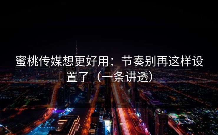 蜜桃传媒想更好用：节奏别再这样设置了（一条讲透）