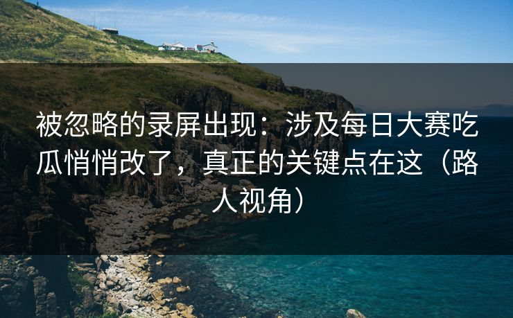 被忽略的录屏出现:涉及每日大赛吃瓜悄悄改了,真正的关键点在这(路人视角) 被忽略的录屏出现:涉及每日大赛吃瓜悄悄改了,真正的关键点在这(路人视角)