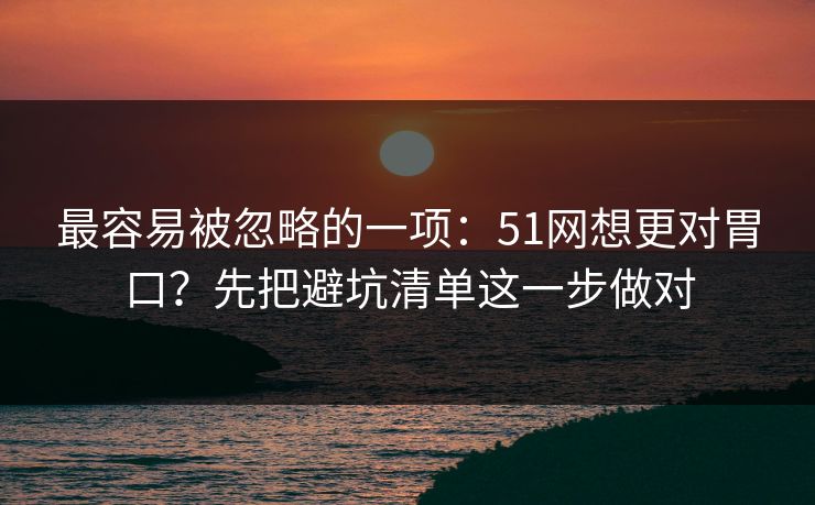最容易被忽略的一项：51网想更对胃口？先把避坑清单这一步做对