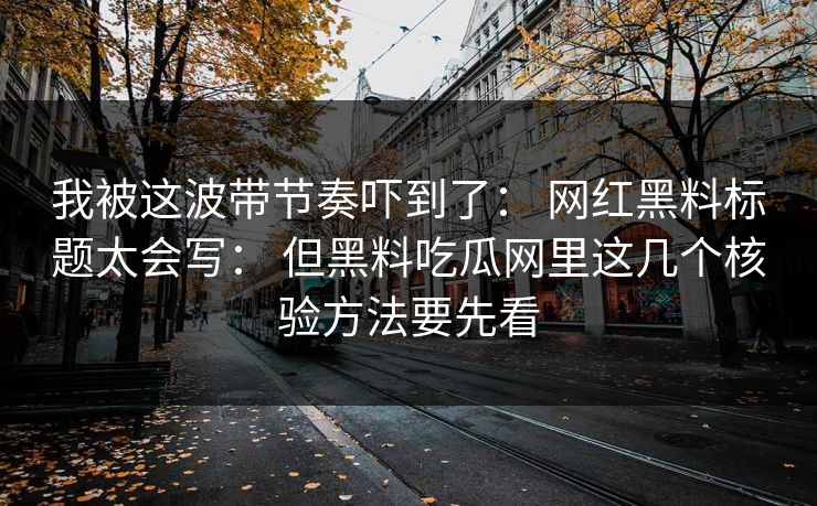 我被这波带节奏吓到了： 网红黑料标题太会写： 但黑料吃瓜网里这几个核验方法要先看
