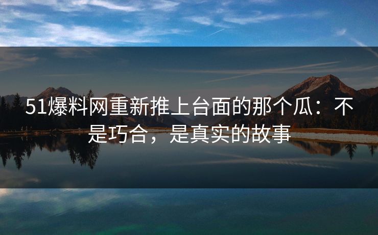 51爆料网重新推上台面的那个瓜:不是巧合,是真实的故事 51爆料网重新推上台面的那个瓜:不是巧合,是真实的故事